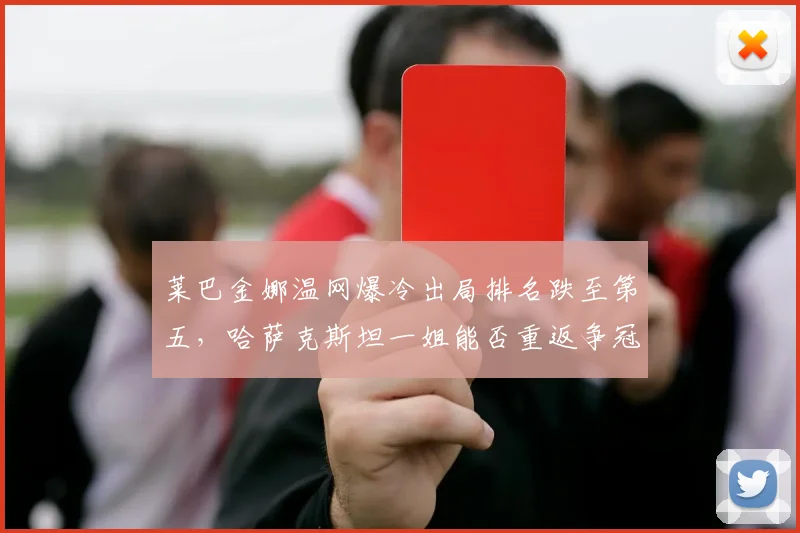 莱巴金娜温网爆冷出局排名跌至第五,哈萨克斯坦一姐能否重返争冠行列?