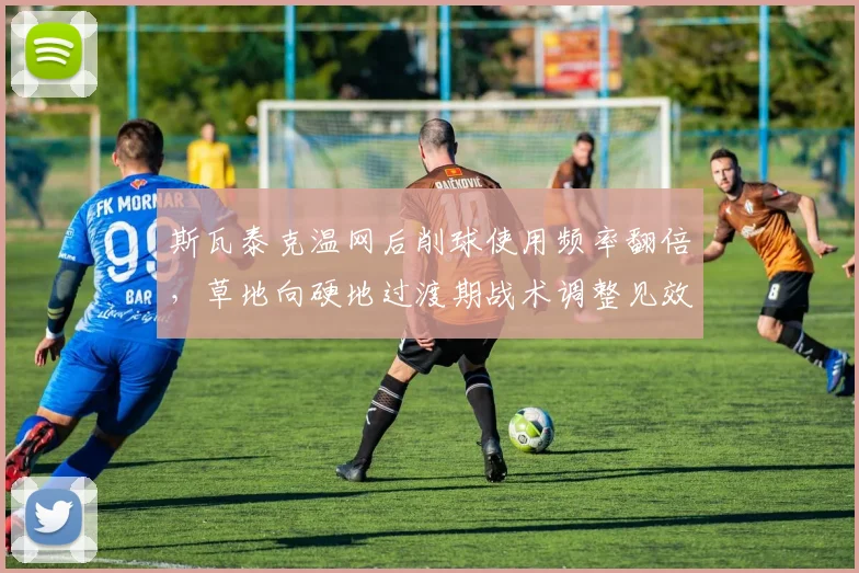 斯瓦泰克温网后削球使用频率翻倍,草地向硬地过渡期战术调整见效