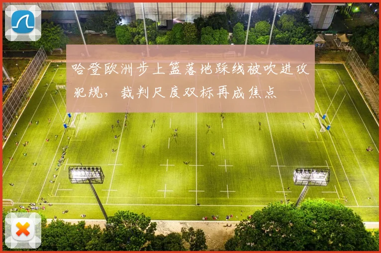 哈登欧洲步上篮落地踩线被吹进攻犯规,裁判尺度双标再成焦点