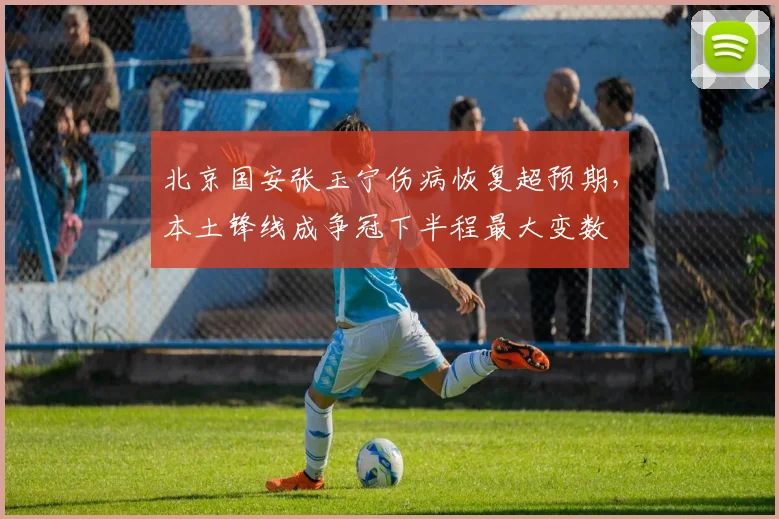 北京国安张玉宁伤病恢复超预期,本土锋线成争冠下半程最大变数