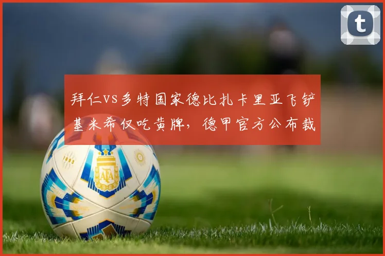 拜仁vs多特国家德比扎卡里亚飞铲基米希仅吃黄牌,德甲官方公布裁判评分4.2分全场最低