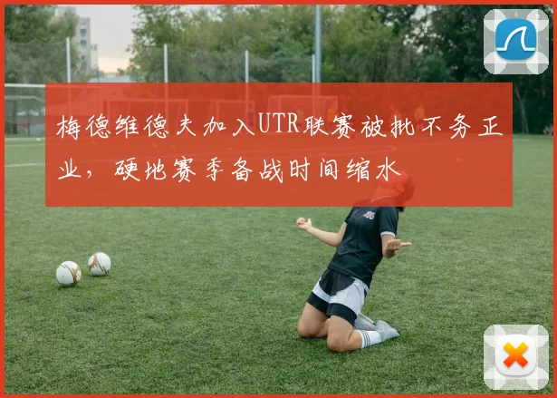 梅德维德夫加入UTR联赛被批不务正业，硬地赛季备战时间缩水