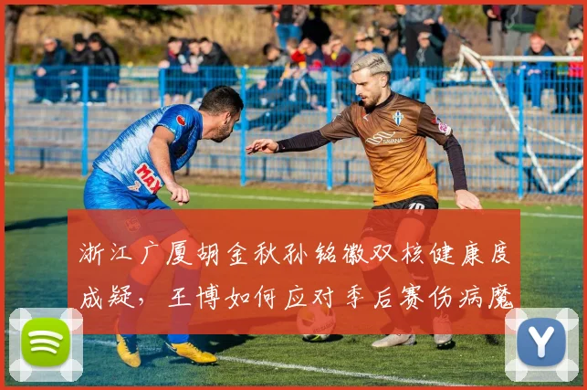 浙江广厦胡金秋孙铭徽双核健康度成疑,王博如何应对季后赛伤病魔咒?