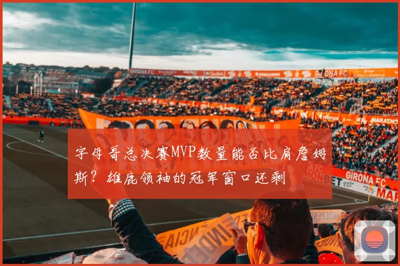 字母哥总决赛MVP数量能否比肩詹姆斯?雄鹿领袖的冠军窗口还剩