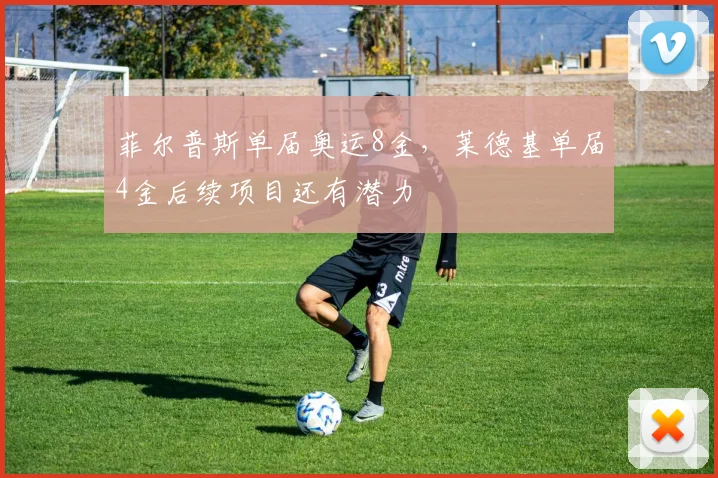 菲尔普斯单届奥运8金,莱德基单届4金后续项目还有潜力