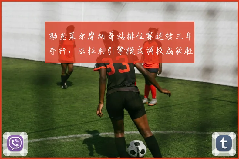 勒克莱尔摩纳哥站排位赛连续三年夺杆,法拉利引擎模式调校成获胜关键