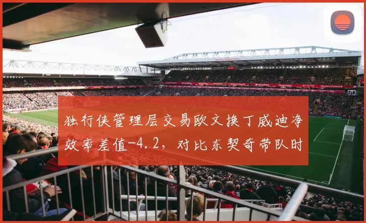 独行侠管理层交易欧文换丁威迪净效率差值-4.2,对比东契奇带队时期+5.8的反差
