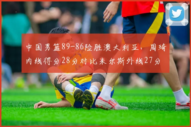 中国男篮89-86险胜澳大利亚,周琦内线得分28分对比米尔斯外线27分关键