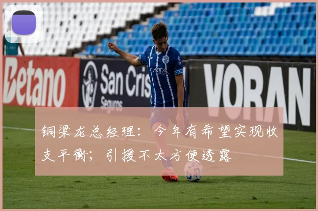 铜梁龙总经理：今年有希望实现收支平衡；引援不太方便透露