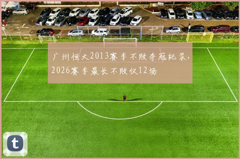 广州恒大2013赛季不败夺冠纪录,2026赛季最长不败仅12场