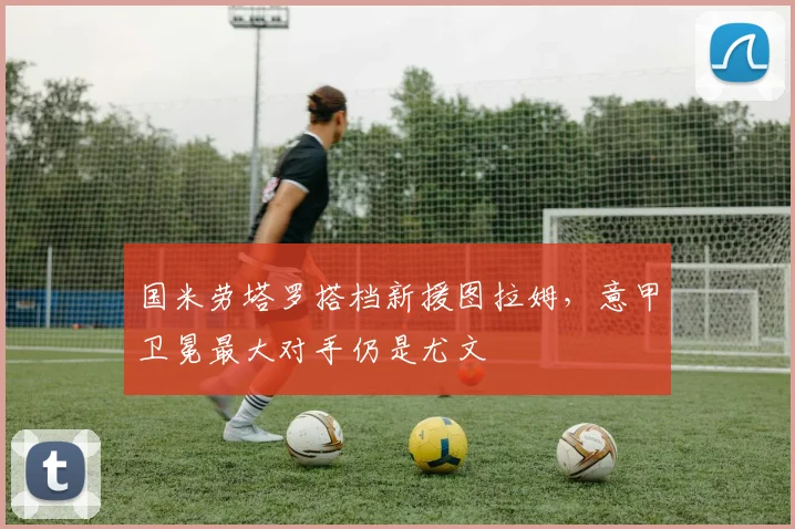 国米劳塔罗搭档新援图拉姆,意甲卫冕最大对手仍是尤文