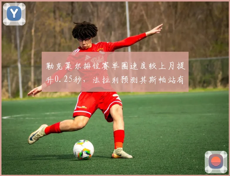 勒克莱尔排位赛单圈速度较上月提升0.25秒,法拉利预测其斯帕站有望夺杆