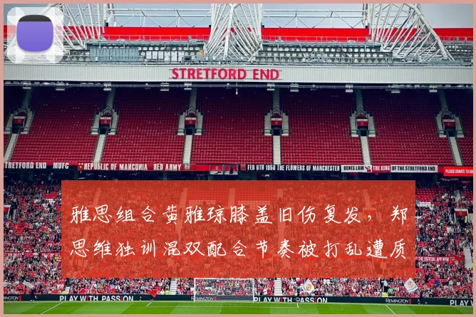 雅思组合黄雅琼膝盖旧伤复发,郑思维独训混双配合节奏被打乱遭质疑