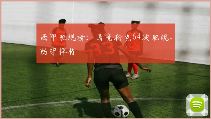 西甲犯规榜:马竞科克64次犯规,防守悍将