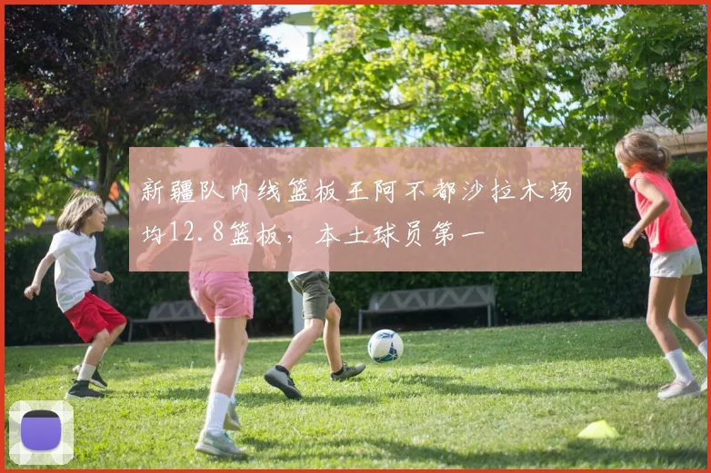 新疆队内线篮板王阿不都沙拉木场均12.8篮板,本土球员第一