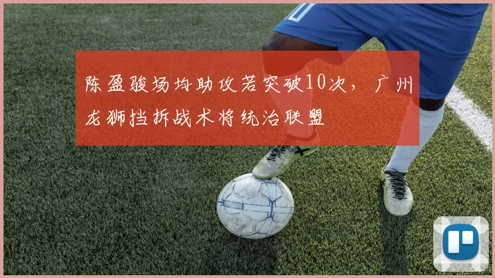 陈盈骏场均助攻若突破10次,广州龙狮挡拆战术将统治联盟