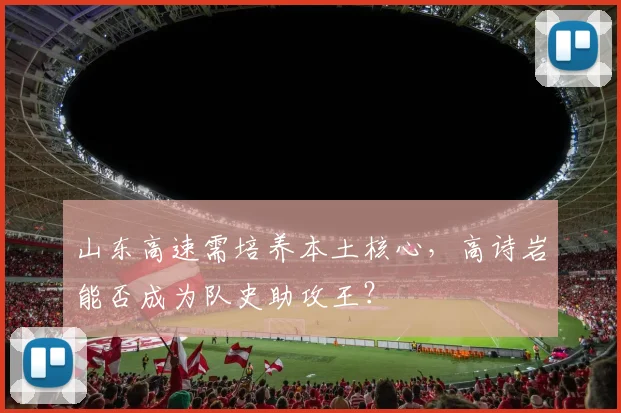 山东高速需培养本土核心,高诗岩能否成为队史助攻王?