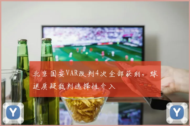 北京国安VAR改判4次全部获利，球迷质疑裁判选择性介入